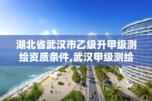 湖北省武汉市乙级升甲级测绘资质条件,武汉甲级测绘单位。