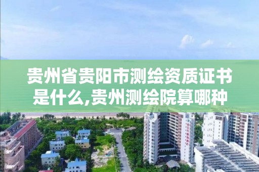 贵州省贵阳市测绘资质证书是什么,贵州测绘院算哪种单位。