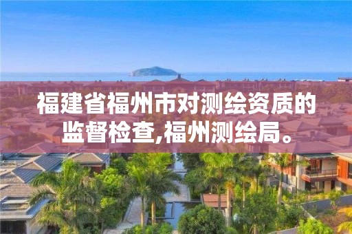 福建省福州市对测绘资质的监督检查,福州测绘局。