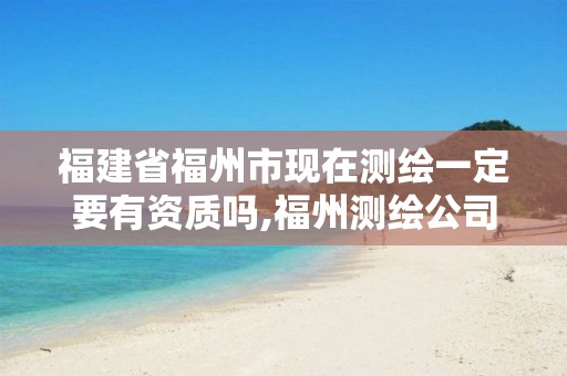 福建省福州市现在测绘一定要有资质吗,福州测绘公司招聘。