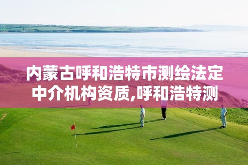 内蒙古呼和浩特市测绘法定中介机构资质,呼和浩特测绘公司招聘。