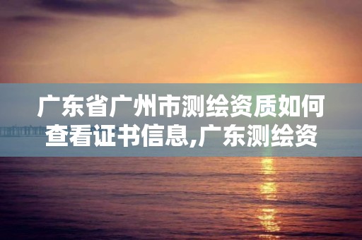 广东省广州市测绘资质如何查看证书信息,广东测绘资质标准。