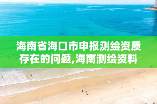 海南省海口市申报测绘资质存在的问题,海南测绘资料信息中心。