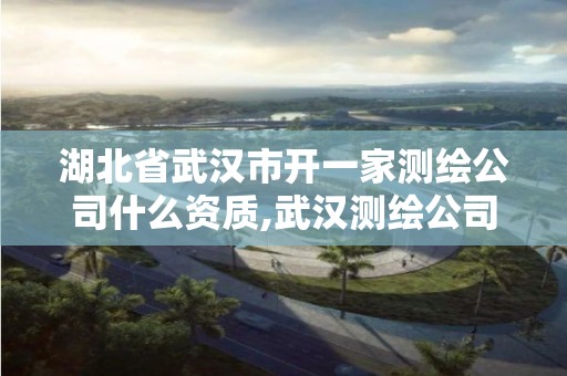 湖北省武汉市开一家测绘公司什么资质,武汉测绘公司招聘。