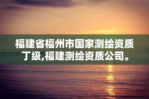 福建省福州市国家测绘资质丁级,福建测绘资质公司。