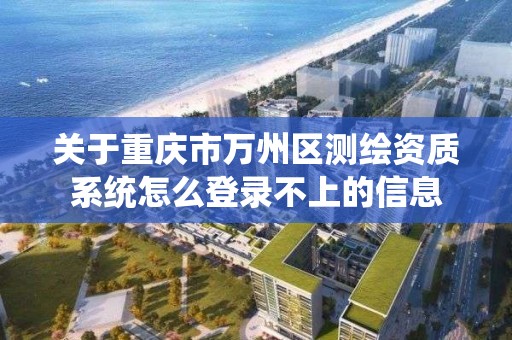 关于重庆市万州区测绘资质系统怎么登录不上的信息