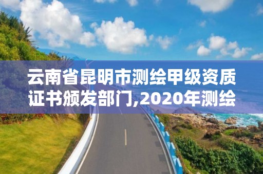 云南省昆明市测绘甲级资质证书颁发部门,2020年测绘甲级资质条件。