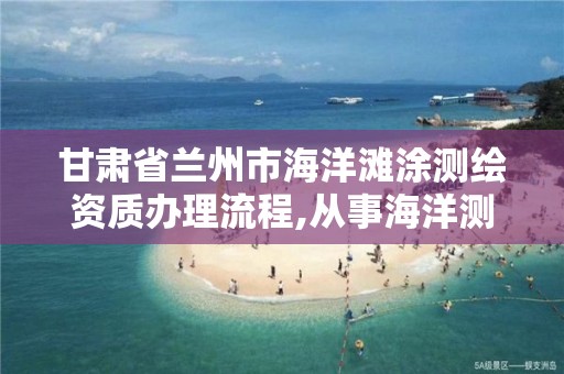 甘肃省兰州市海洋滩涂测绘资质办理流程,从事海洋测绘的工资一般多少。