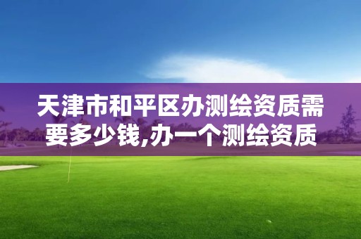 天津市和平区办测绘资质需要多少钱,办一个测绘资质多少钱。