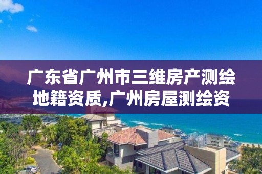 广东省广州市三维房产测绘地籍资质,广州房屋测绘资质单位。