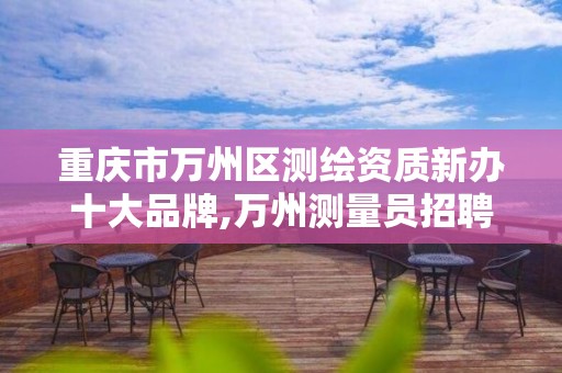 重庆市万州区测绘资质新办十大品牌,万州测量员招聘。