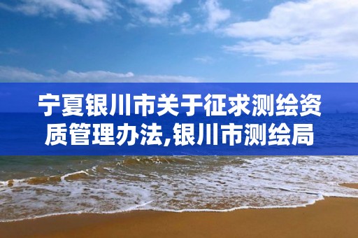 宁夏银川市关于征求测绘资质管理办法,银川市测绘局电话。