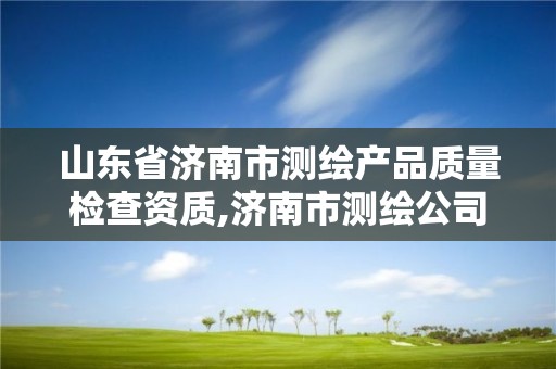 山东省济南市测绘产品质量检查资质,济南市测绘公司。