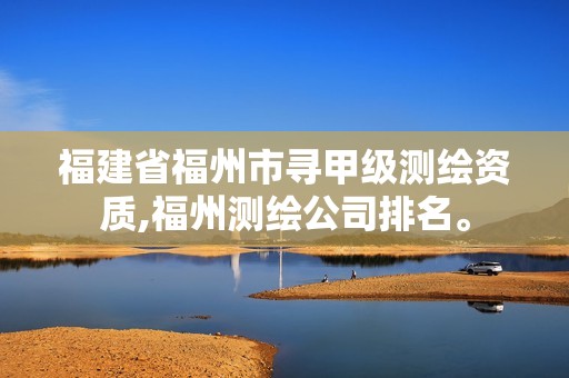 福建省福州市寻甲级测绘资质,福州测绘公司排名。