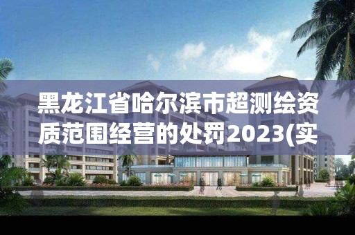 黑龙江省哈尔滨市超测绘资质范围经营的处罚2023(实时/更新中)