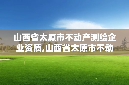 山西省太原市不动产测绘企业资质,山西省太原市不动产测绘企业资质查询。