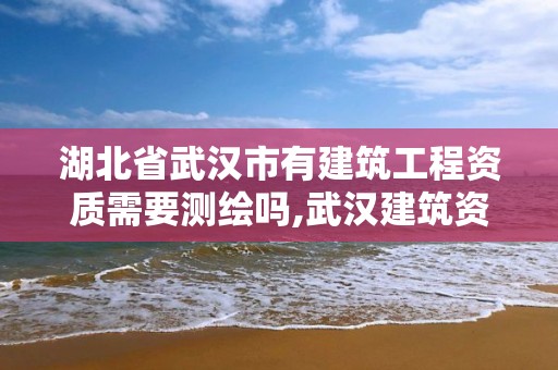 湖北省武汉市有建筑工程资质需要测绘吗,武汉建筑资质承诺制。