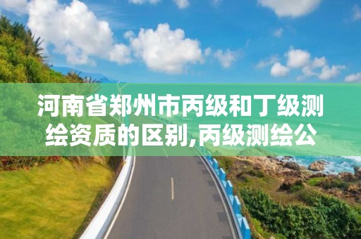 河南省郑州市丙级和丁级测绘资质的区别,丙级测绘公司能做什么业务。