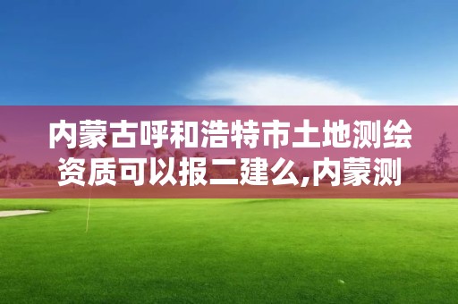 内蒙古呼和浩特市土地测绘资质可以报二建么,内蒙测绘地理信息局怎么改制。