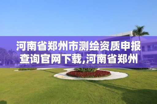 河南省郑州市测绘资质申报查询官网下载,河南省郑州市测绘学校。