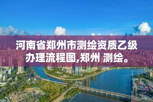 河南省郑州市测绘资质乙级办理流程图,郑州 测绘。