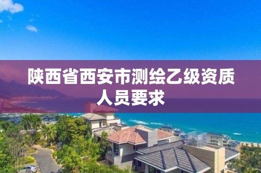 陕西省西安市测绘乙级资质人员要求