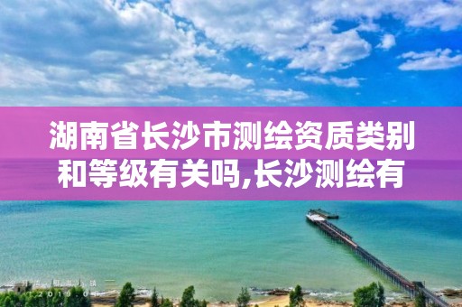 湖南省长沙市测绘资质类别和等级有关吗,长沙测绘有限公司联系电话。