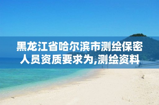 黑龙江省哈尔滨市测绘保密人员资质要求为,测绘资料保密等级。