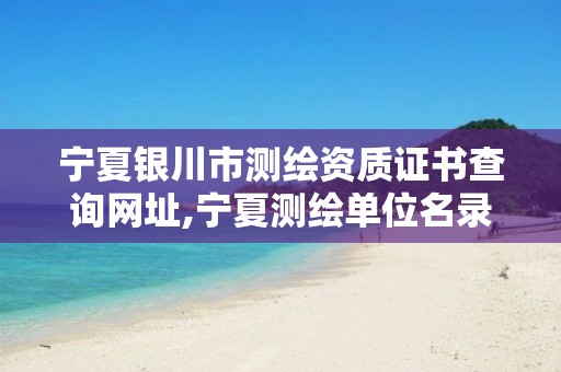 宁夏银川市测绘资质证书查询网址,宁夏测绘单位名录。