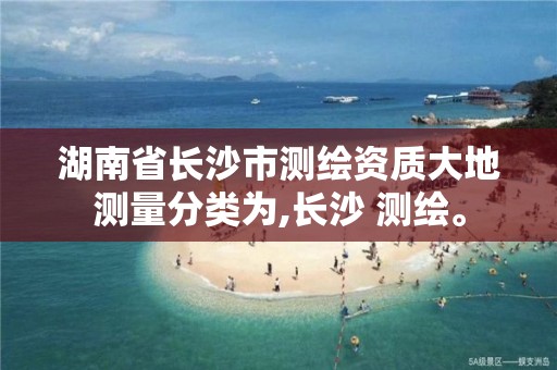 湖南省长沙市测绘资质大地测量分类为,长沙 测绘。