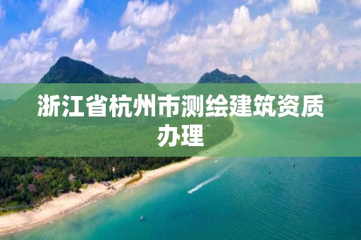 浙江省杭州市测绘建筑资质办理