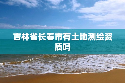 吉林省长春市有土地测绘资质吗