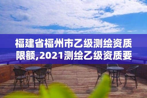 福建省福州市乙级测绘资质限额,2021测绘乙级资质要求。