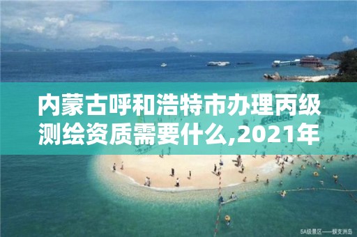 内蒙古呼和浩特市办理丙级测绘资质需要什么,2021年丙级测绘资质申请需要什么条件。