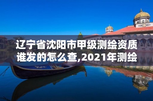 辽宁省沈阳市甲级测绘资质谁发的怎么查,2021年测绘甲级资质申报条件。