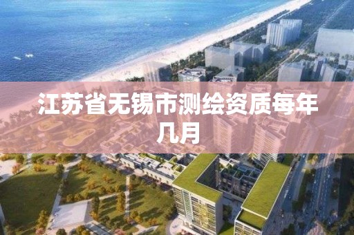 江苏省无锡市测绘资质每年几月