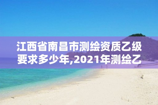 江西省南昌市测绘资质乙级要求多少年,2021年测绘乙级资质。