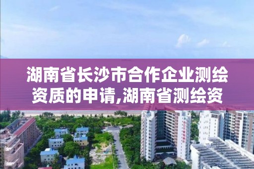 湖南省长沙市合作企业测绘资质的申请,湖南省测绘资质查询。