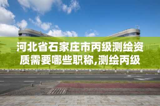 河北省石家庄市丙级测绘资质需要哪些职称,测绘丙级资质人员条件。