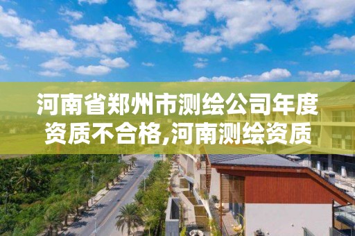 河南省郑州市测绘公司年度资质不合格,河南测绘资质公示。