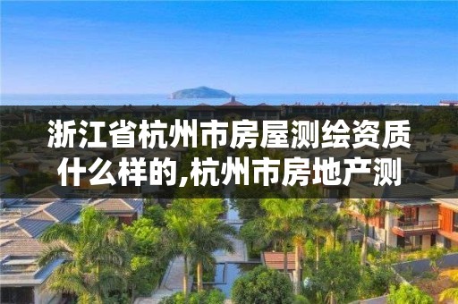 浙江省杭州市房屋测绘资质什么样的,杭州市房地产测绘公司招聘。