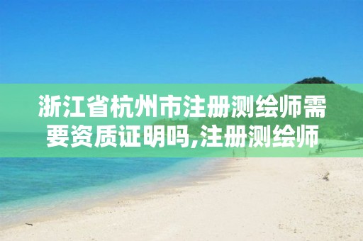 浙江省杭州市注册测绘师需要资质证明吗,注册测绘师 资质。