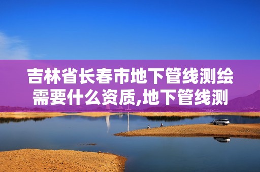 吉林省长春市地下管线测绘需要什么资质,地下管线测绘公司。