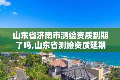 山东省济南市测绘资质到期了吗,山东省测绘资质延期。