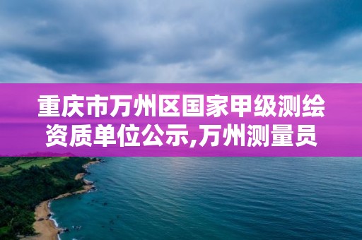 重庆市万州区国家甲级测绘资质单位公示,万州测量员招聘。