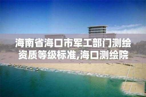 海南省海口市军工部门测绘资质等级标准,海口测绘院。