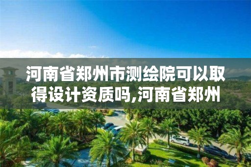 河南省郑州市测绘院可以取得设计资质吗,河南省郑州市测绘院可以取得设计资质吗。