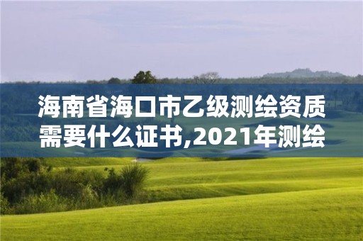 海南省海口市乙级测绘资质需要什么证书,2021年测绘乙级资质申报条件。