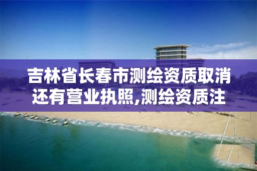 吉林省长春市测绘资质取消还有营业执照,测绘资质注销。