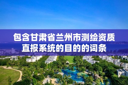 包含甘肃省兰州市测绘资质直报系统的目的的词条